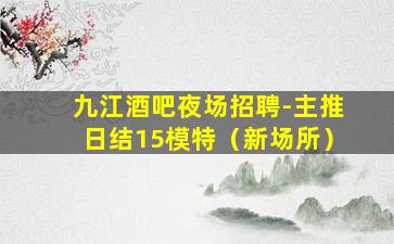 九江酒吧夜场招聘-主推日结15模特（新场所）